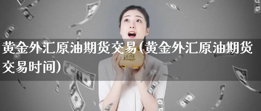 黄金外汇原油期货交易(黄金外汇原油期货交易时间)