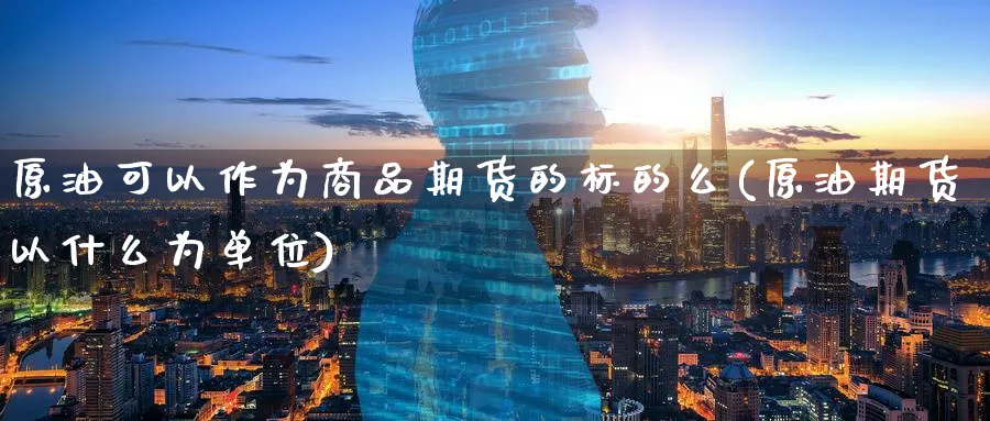 原油可以作为商品期货的标的么(原油期货以什么为单位)