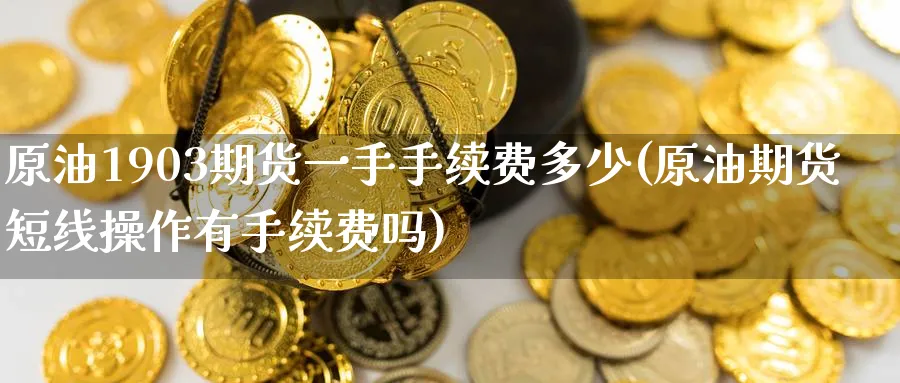 原油1903期货一手手续费多少(原油期货短线操作有手续费吗)