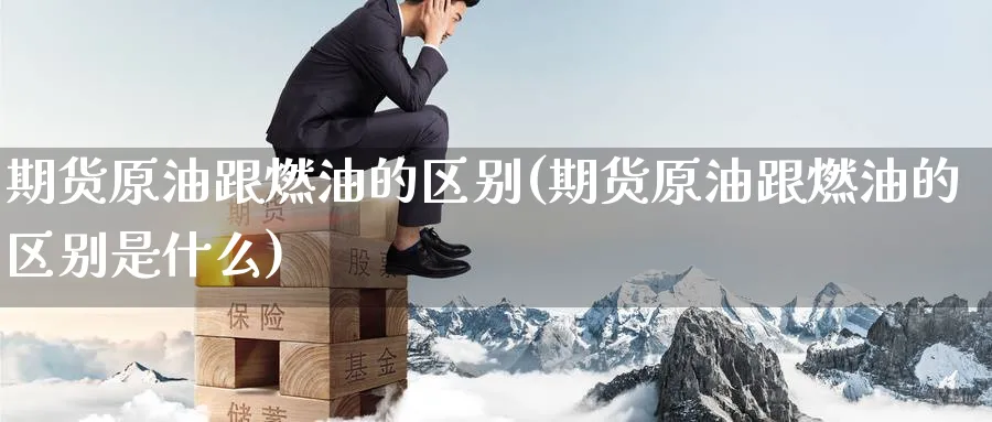 期货原油跟燃油的区别(期货原油跟燃油的区别是什么)