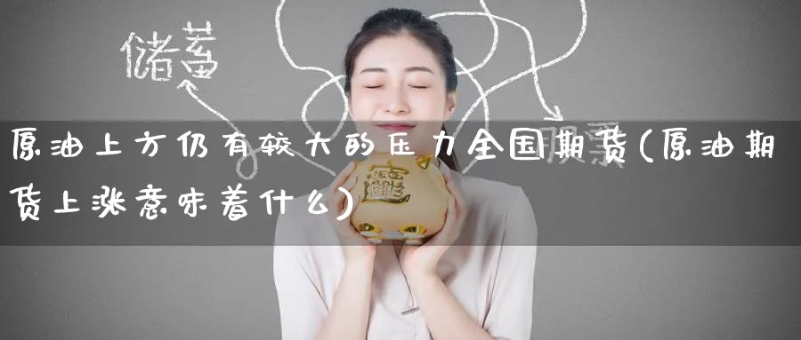 原油上方仍有较大的压力全国期货(原油期货上涨意味着什么)