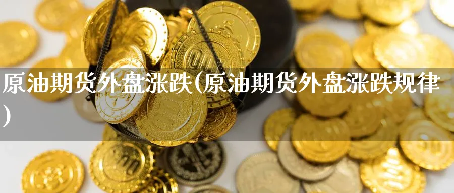 原油期货外盘涨跌(原油期货外盘涨跌规律)