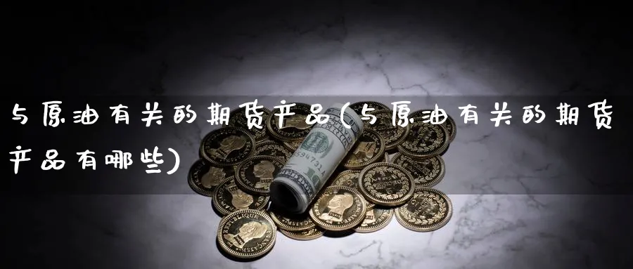 与原油有关的期货产品(与原油有关的期货产品有哪些)