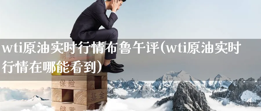 wti原油实时行情布鲁午评(wti原油实时行情在哪能看到)