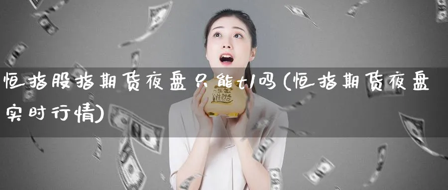 恒指股指期货夜盘只能t1吗(恒指期货夜盘实时行情)_https://www.lytzg.com_原油期货学院_第1张