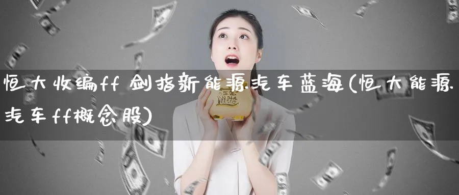 恒大收编ff 剑指新能源汽车蓝海(恒大能源汽车ff概念股)_https://www.lytzg.com_原油直播室_第1张
