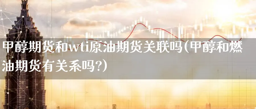 甲醇期货和wti原油期货关联吗(甲醇和燃油期货有关系吗?)