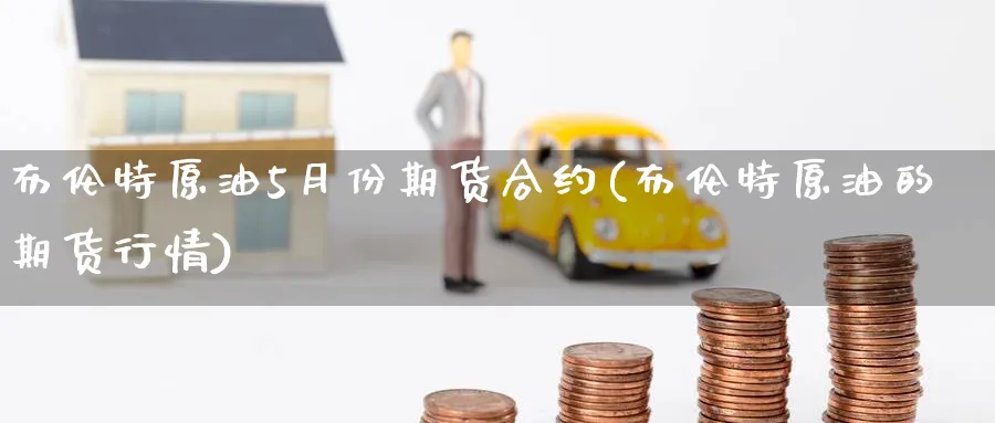 布伦特原油5月份期货合约(布伦特原油的期货行情)