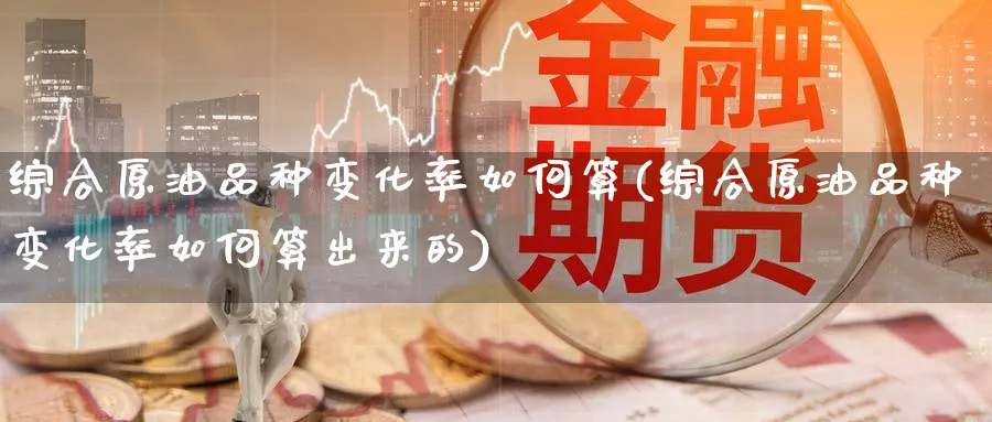 综合原油品种变化率如何算(综合原油品种变化率如何算出来的)