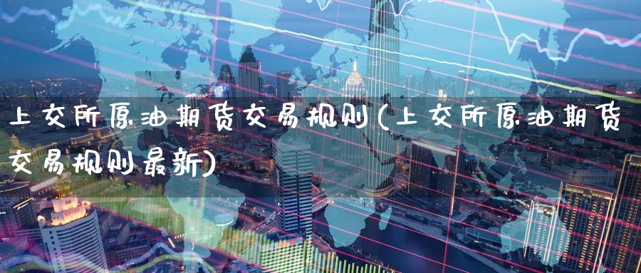 上交所原油期货交易规则(上交所原油期货交易规则最新)
