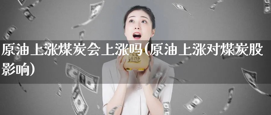 原油上涨煤炭会上涨吗(原油上涨对煤炭股影响)
