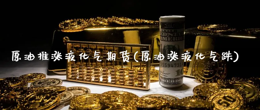 原油推涨液化气期货(原油涨液化气跌)