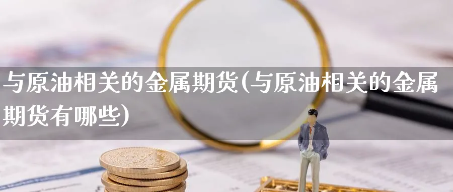 与原油相关的金属期货(与原油相关的金属期货有哪些)