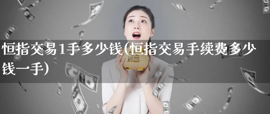 恒指交易1手多少钱(恒指交易手续费多少钱一手)_https://www.lytzg.com_原油直播室_第1张