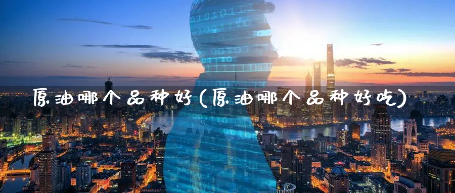 原油哪个品种好(原油哪个品种好吃)