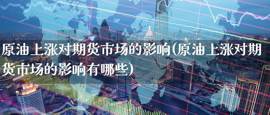 原油上涨对期货市场的影响(原油上涨对期货市场的影响有哪些)