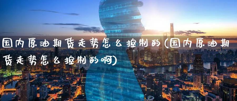 国内原油期货走势怎么控制的(国内原油期货走势怎么控制的啊)
