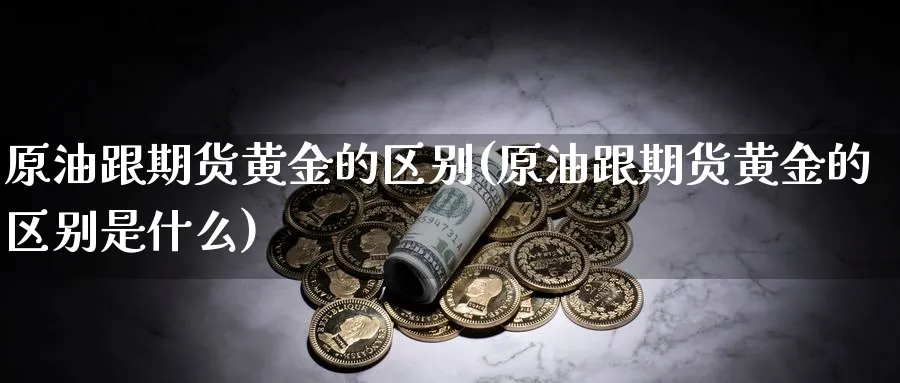 原油跟期货黄金的区别(原油跟期货黄金的区别是什么)