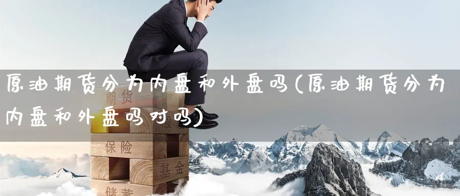 原油期货分为内盘和外盘吗(原油期货分为内盘和外盘吗对吗)
