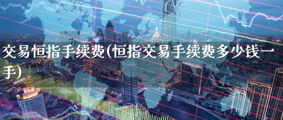 交易恒指手续费(恒指交易手续费多少钱一手)