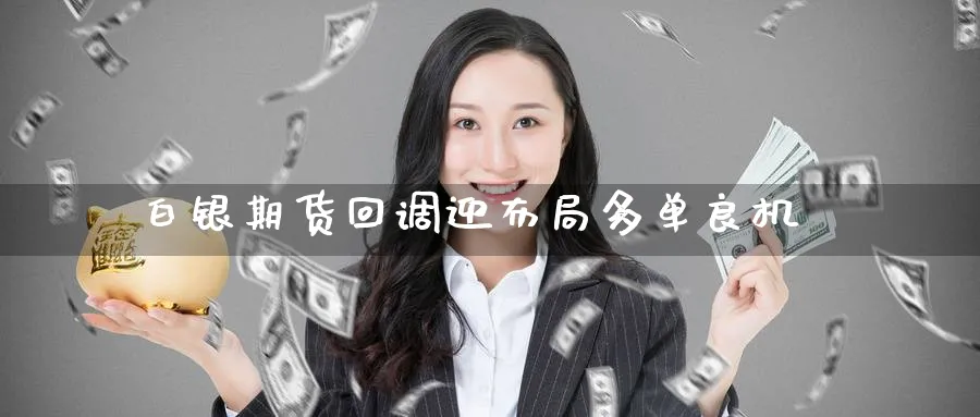 白银期货回调迎布局多单良机