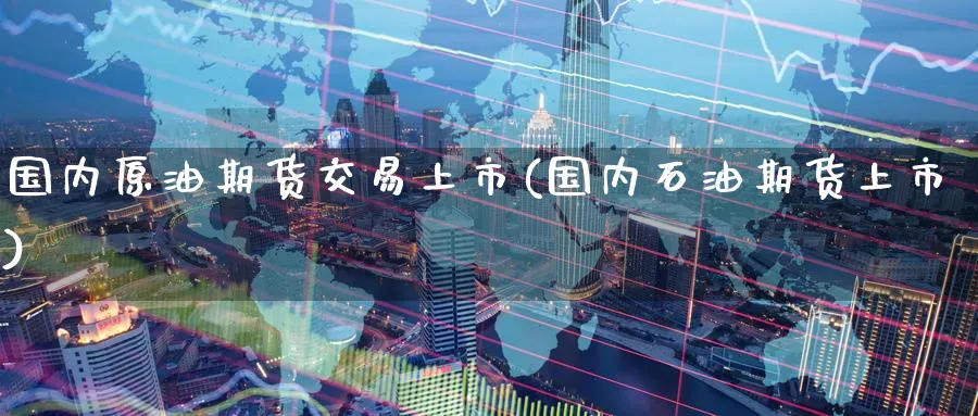 国内原油期货交易上市(国内石油期货上市)