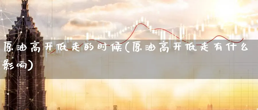 原油高开低走的时候(原油高开低走有什么影响)_https://www.lytzg.com_原油期货学院_第1张