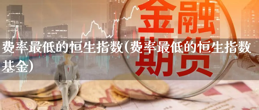 费率最低的恒生指数(费率最低的恒生指数基金)