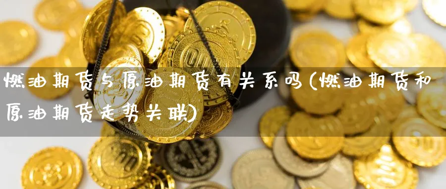 燃油期货与原油期货有关系吗(燃油期货和原油期货走势关联)