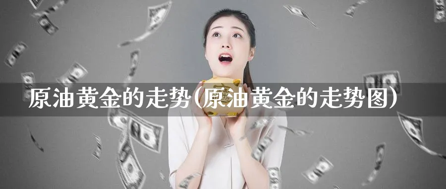 原油黄金的走势(原油黄金的走势图)