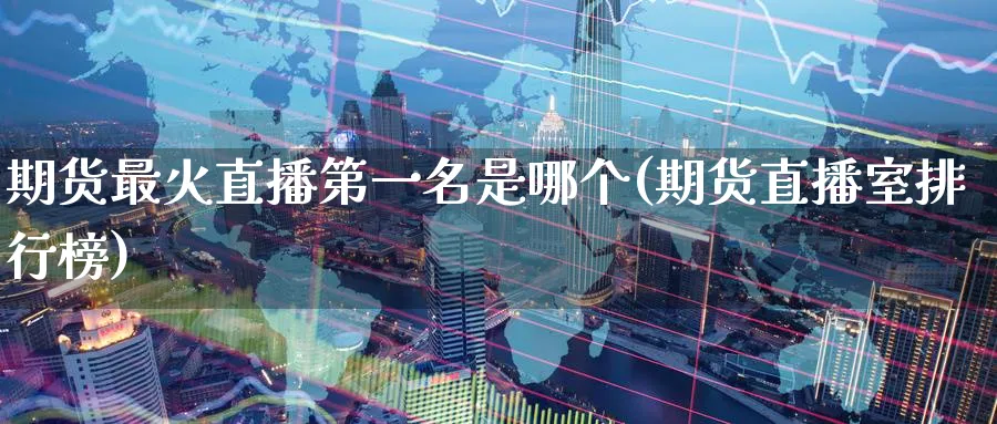 期货最火直播第一名是哪个(期货直播室排行榜)