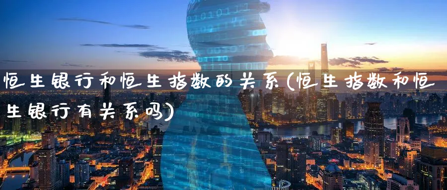 恒生银行和恒生指数的关系(恒生指数和恒生银行有关系吗)