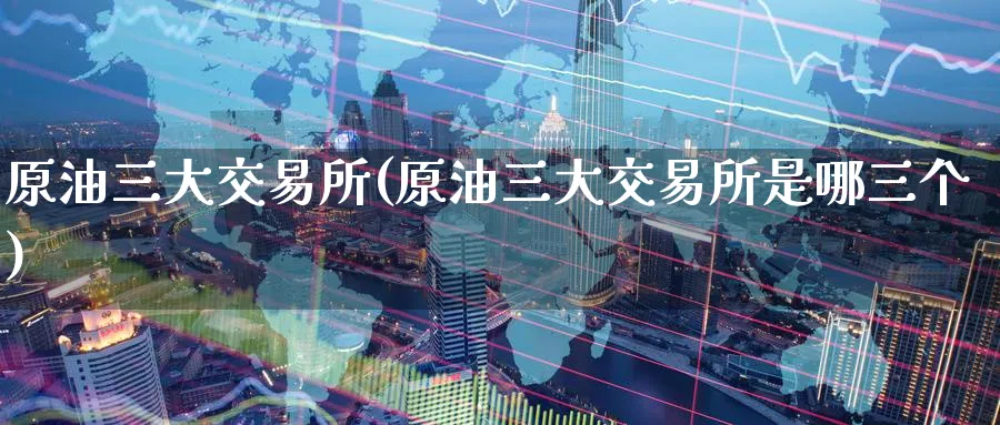 原油三大交易所(原油三大交易所是哪三个)