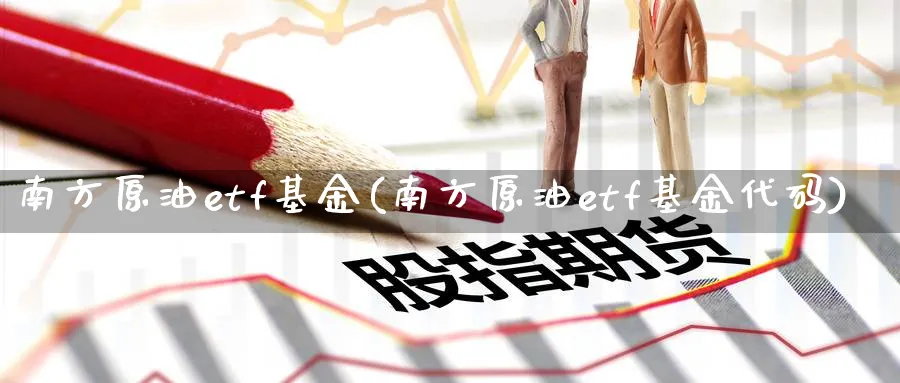 南方原油etf基金(南方原油etf基金代码)