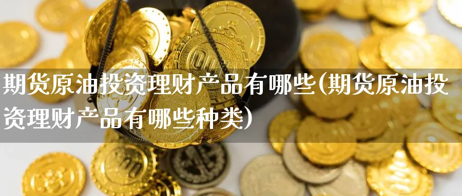 期货原油投资理财产品有哪些(期货原油投资理财产品有哪些种类)