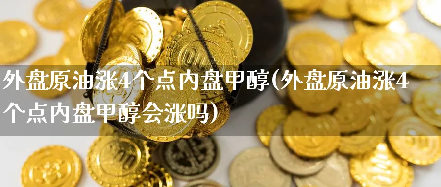 外盘原油涨4个点内盘甲醇(外盘原油涨4个点内盘甲醇会涨吗)