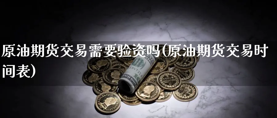 原油期货交易需要验资吗(原油期货交易时间表)