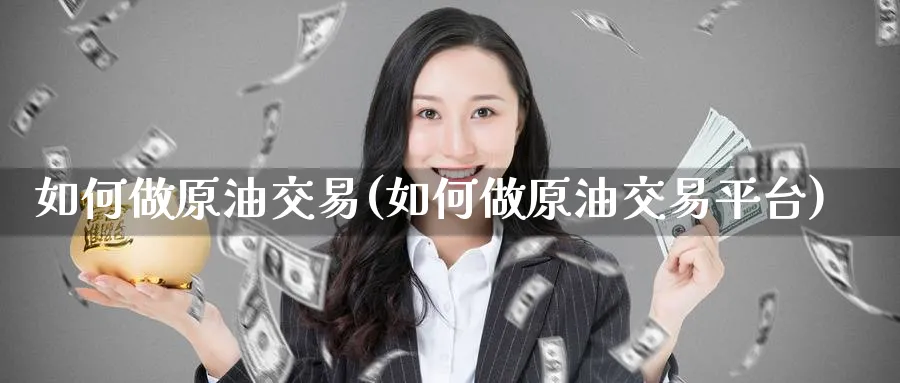 如何做原油交易(如何做原油交易平台)