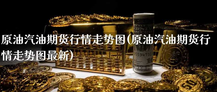 原油汽油期货行情走势图(原油汽油期货行情走势图最新)