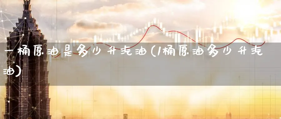 一桶原油是多少升汽油(1桶原油多少升汽油)