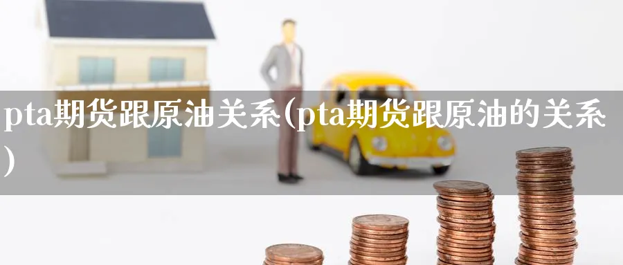 pta期货跟原油关系(pta期货跟原油的关系)_https://www.lytzg.com_原油期货学院_第1张