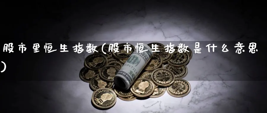 股市里恒生指数(股市恒生指数是什么意思)