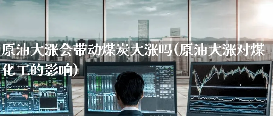 原油大涨会带动煤炭大涨吗(原油大涨对煤化工的影响)