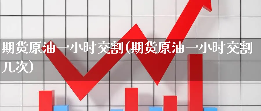 期货原油一小时交割(期货原油一小时交割几次)