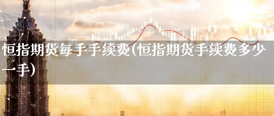 恒指期货每手手续费(恒指期货手续费多少一手)