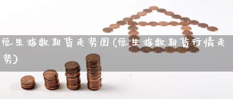 恒生指数期货走势图(恒生指数期货行情走势)