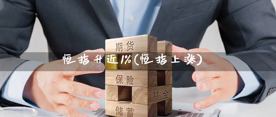 恒指升近1%(恒指上涨)