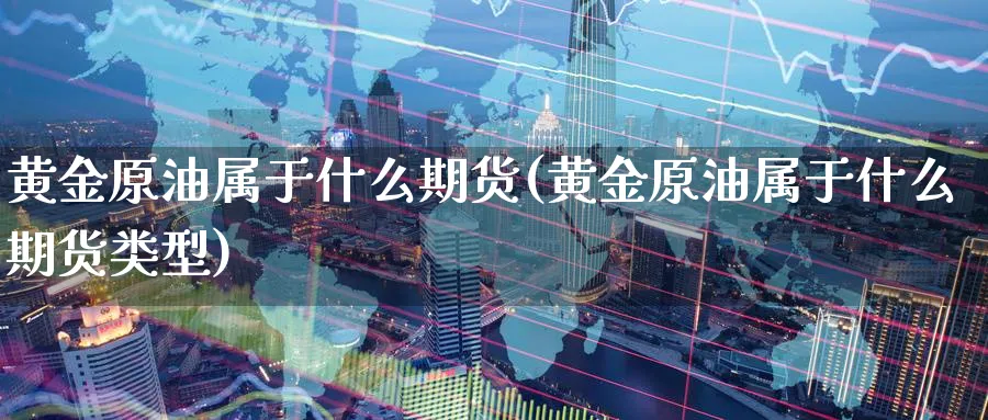 黄金原油属于什么期货(黄金原油属于什么期货类型)