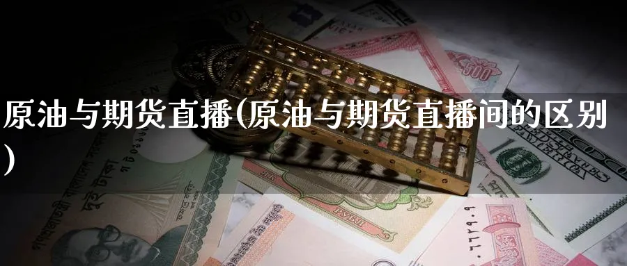 原油与期货直播(原油与期货直播间的区别)