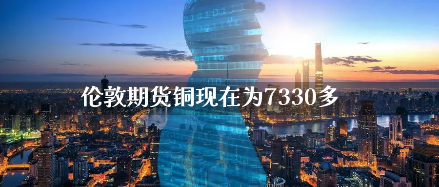 伦敦期货铜现在为7330多